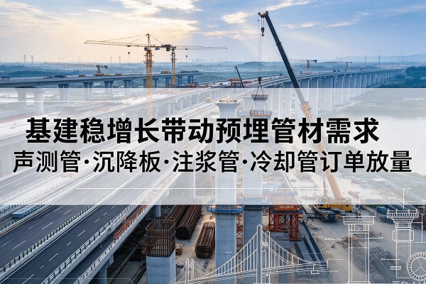 新洲基建稳增长带动预埋监测管材需求，声测管、沉降板、注浆管订单持续放量